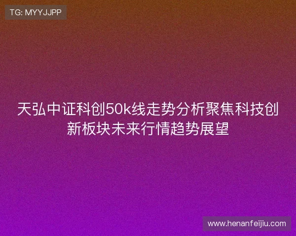 天弘中证科创50k线走势分析聚焦科技创新板块未来行情趋势展望